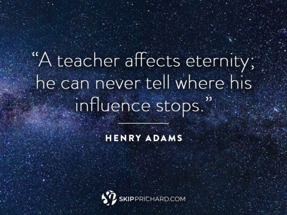 “A teacher effects eternity; he can never tell where his influence stops.”