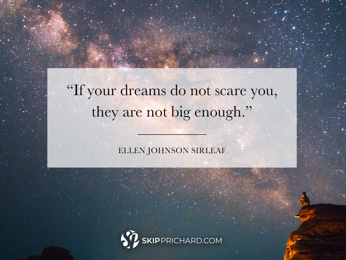 “If your dreams do not scare you, they are not big enough.”
