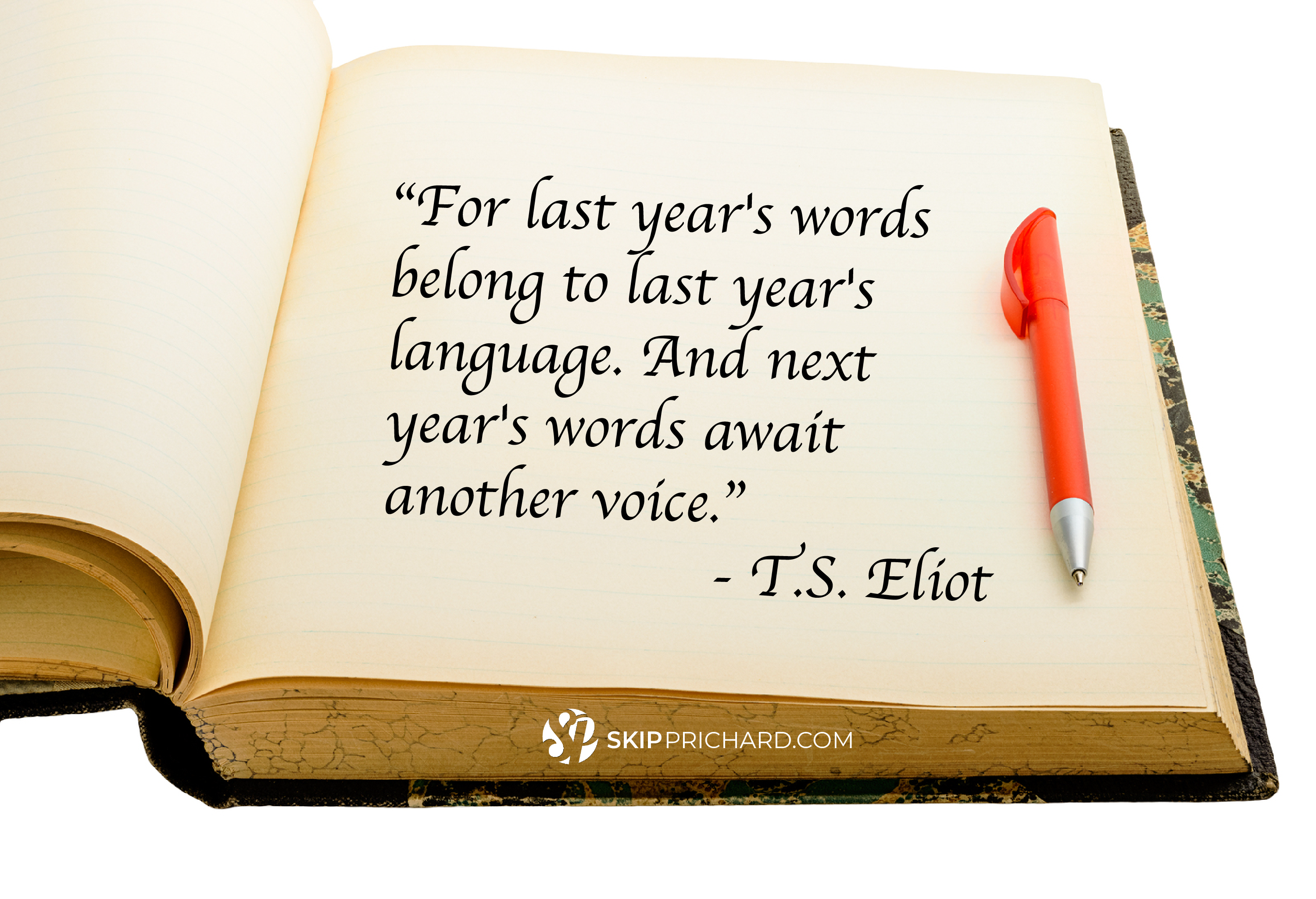“For last year’s words belong to last year’s language. And next year’s words await another’s voice.”