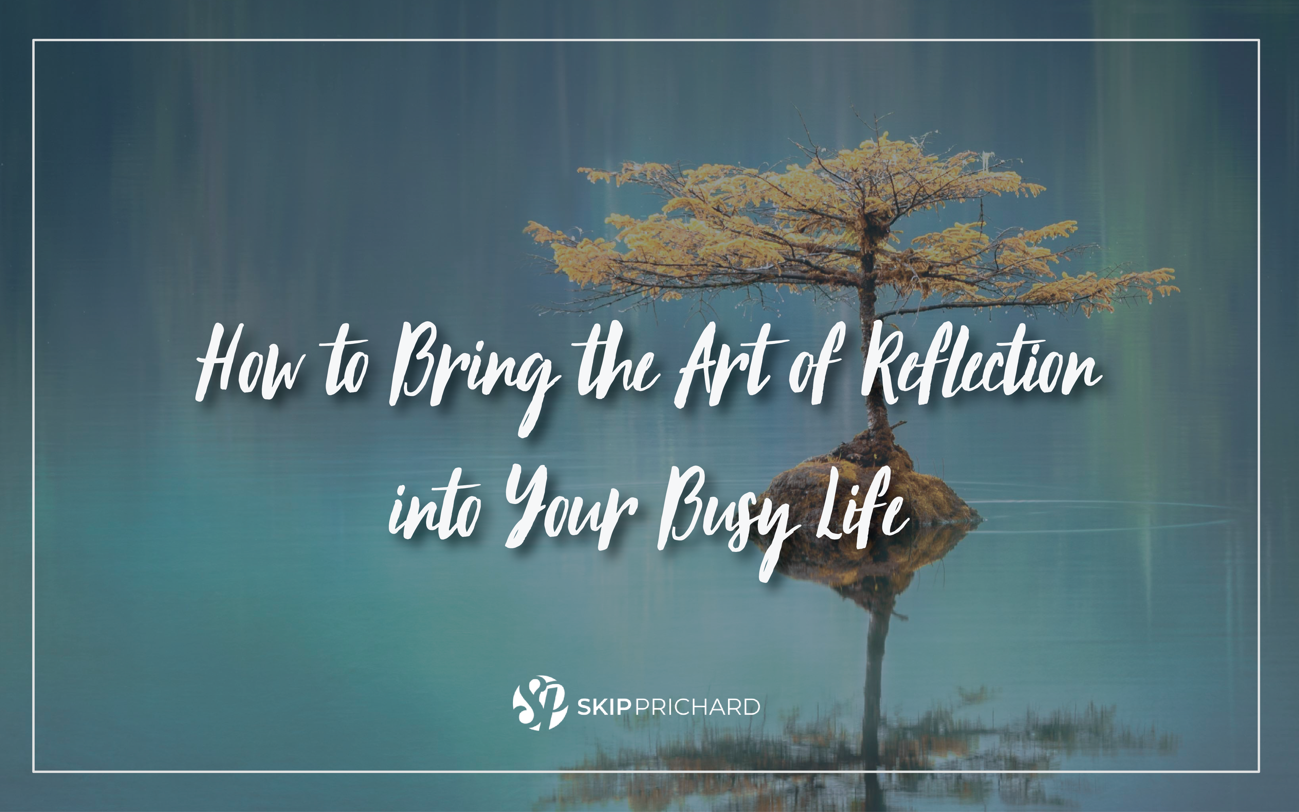 How to Bring the Art of Reflection into Your Busy Life