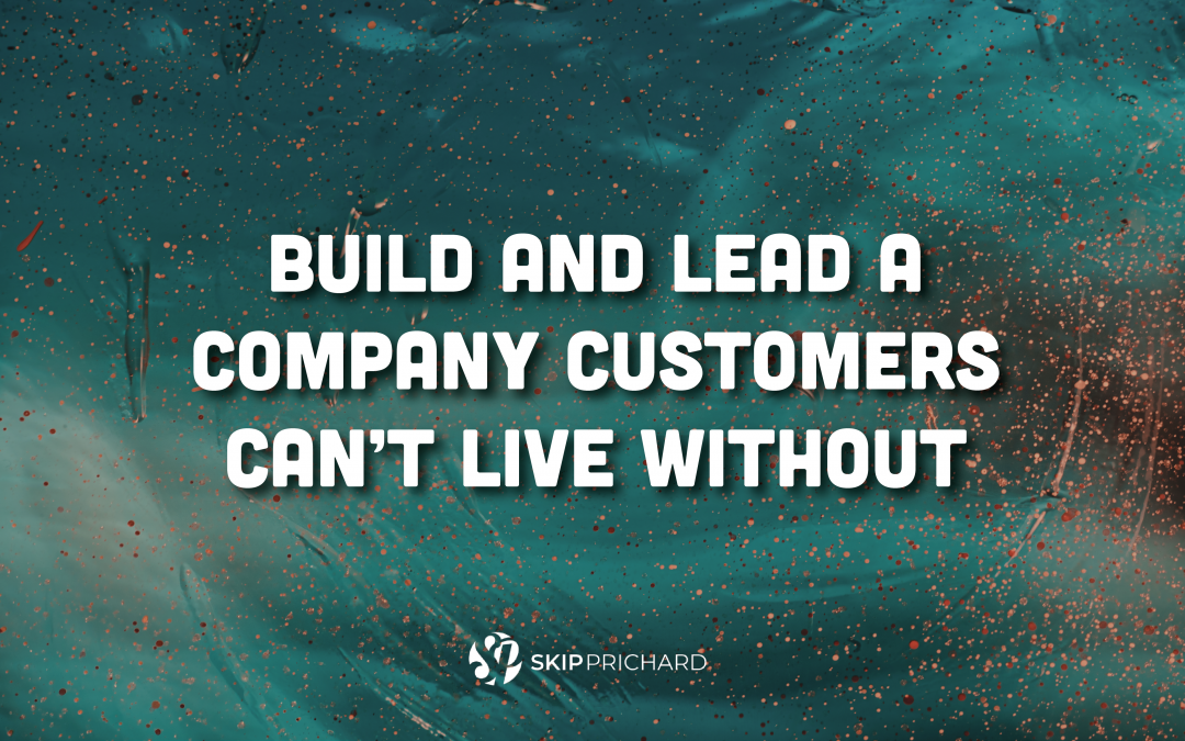 Build and Lead A Company Customers Can’t Live Without