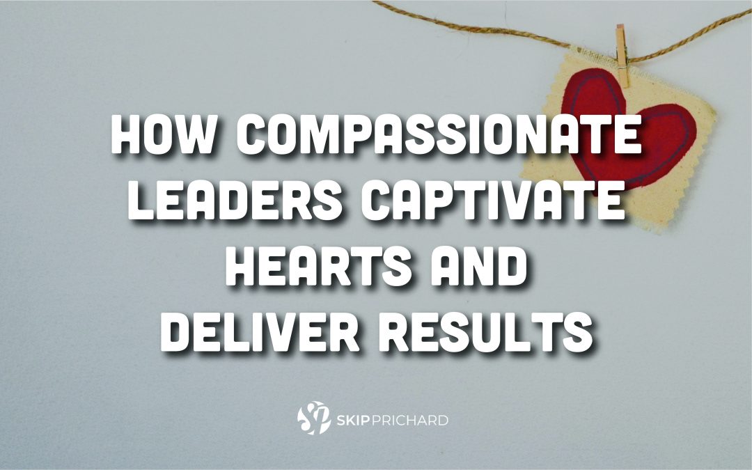 How Compassionate Leaders Captivate Hearts and Deliver Results